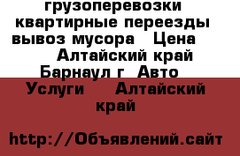 грузоперевозки, квартирные переезды, вывоз мусора › Цена ­ 200 - Алтайский край, Барнаул г. Авто » Услуги   . Алтайский край